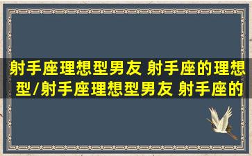 射手座理想型男友 射手座的理想型/射手座理想型男友 射手座的理想型-我的网站